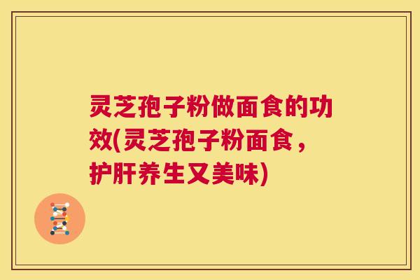 灵芝孢子粉做面食的功效(灵芝孢子粉面食,护肝养生又美味) 第1张 灵芝孢子粉做面食的功效(灵芝孢子粉面食,护肝养生又美味) 第1张