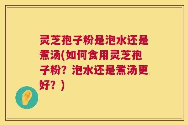 灵芝孢子粉是泡水还是煮汤(如何食用灵芝孢子粉？泡水还是煮汤更好？)  第1张