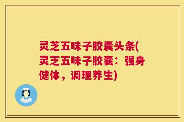 灵芝五味子胶囊头条(灵芝五味子胶囊:强身健体,调理养生) 第1张 灵芝五味子胶囊头条(灵芝五味子胶囊:强身健体,调理养生) 第1张