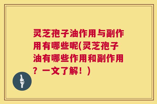灵芝孢子油作用与副作用有哪些呢(灵芝孢子油有哪些作用和副作用？一文了解！)  第1张