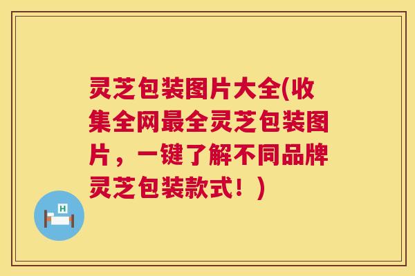 灵芝包装图片大全(收集全网最全灵芝包装图片,一键了解不同品牌灵芝包装款式!) 第1张 灵芝包装图片大全(收集全网最全灵芝包装图片,一键了解不同品牌灵芝包装款式!) 第1张