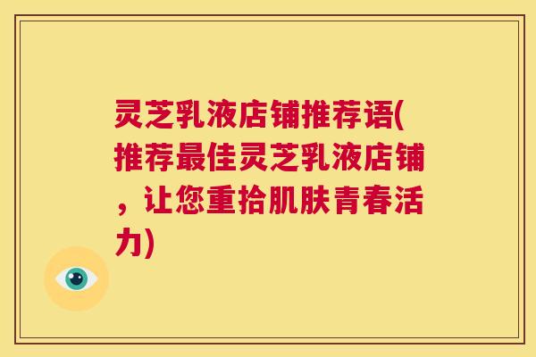 灵芝乳液店铺推荐语(推荐最佳灵芝乳液店铺,让您重拾肌肤青春活力) 第1张 灵芝乳液店铺推荐语(推荐最佳灵芝乳液店铺,让您重拾肌肤青春活力) 第1张
