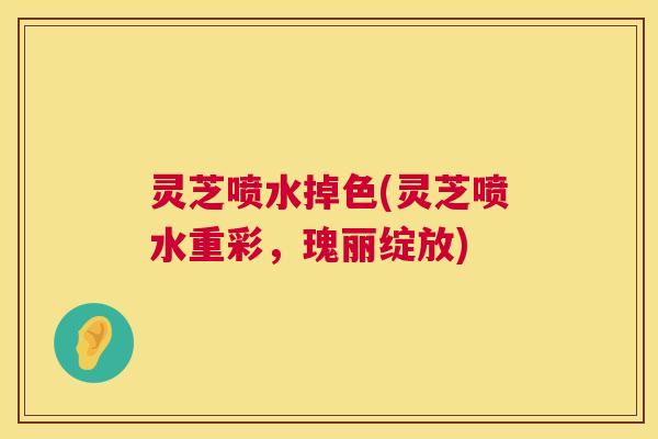 灵芝喷水掉色(灵芝喷水重彩,瑰丽绽放) 第1张 灵芝喷水掉色(灵芝喷水重彩,瑰丽绽放) 第1张