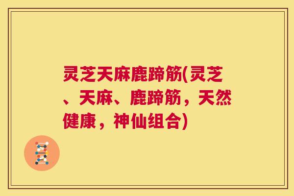 灵芝天麻鹿蹄筋(灵芝、天麻、鹿蹄筋,天然健康,神仙组合) 第1张 灵芝天麻鹿蹄筋(灵芝、天麻、鹿蹄筋,天然健康,神仙组合) 第1张