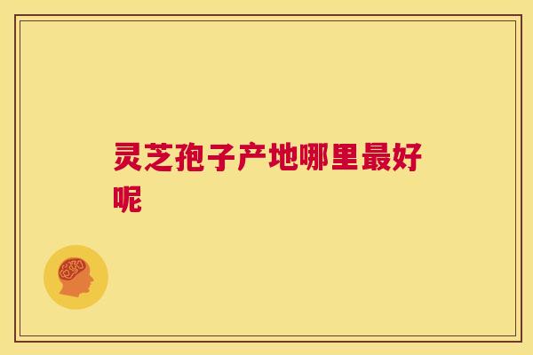 灵芝孢子产地哪里最好呢 第1张 灵芝孢子产地哪里最好呢 第1张