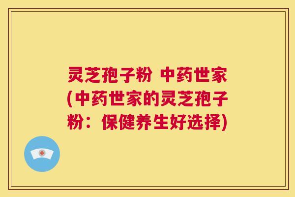 灵芝孢子粉 中药世家(中药世家的灵芝孢子粉:保健养生好选择) 第1张 灵芝孢子粉 中药世家(中药世家的灵芝孢子粉:保健养生好选择) 第1张