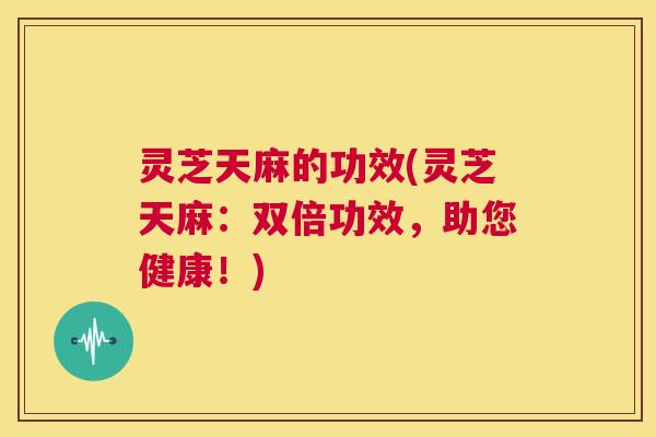 灵芝天麻的功效(灵芝天麻:双倍功效,助您健康!) 第1张 灵芝天麻的功效(灵芝天麻:双倍功效,助您健康!) 第1张