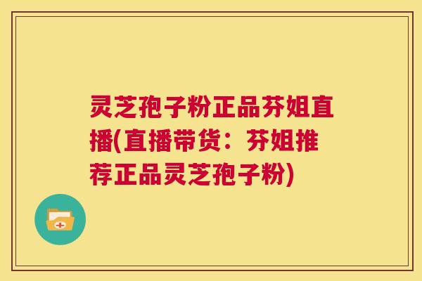 灵芝孢子粉正品芬姐直播(直播带货:芬姐推荐正品灵芝孢子粉) 第1张 灵芝孢子粉正品芬姐直播(直播带货:芬姐推荐正品灵芝孢子粉) 第1张
