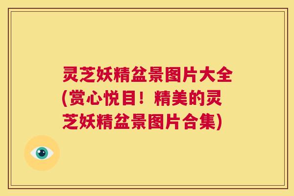 灵芝妖精盆景图片大全(赏心悦目!精美的灵芝妖精盆景图片合集) 第1张 灵芝妖精盆景图片大全(赏心悦目!精美的灵芝妖精盆景图片合集) 第1张