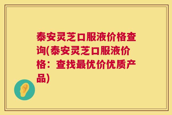 泰安灵芝口服液价格查询(泰安灵芝口服液价格:查找最优价优质产品) 第1张 泰安灵芝口服液价格查询(泰安灵芝口服液价格:查找最优价优质产品) 第1张