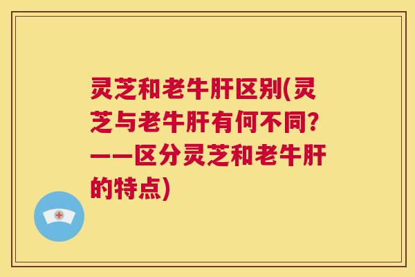 灵芝和老牛肝区别(灵芝与老牛肝有何不同?——区分灵芝和老牛肝的特点) 第1张 灵芝和老牛肝区别(灵芝与老牛肝有何不同?——区分灵芝和老牛肝的特点) 第1张