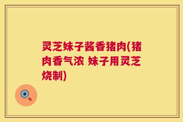 灵芝妹子酱香猪肉(猪肉香气浓 妹子用灵芝烧制) 第1张 灵芝妹子酱香猪肉(猪肉香气浓 妹子用灵芝烧制) 第1张