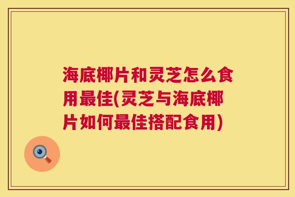 海底椰片和灵芝怎么食用最佳(灵芝与海底椰片如何最佳搭配食用) 第1张 海底椰片和灵芝怎么食用最佳(灵芝与海底椰片如何最佳搭配食用) 第1张