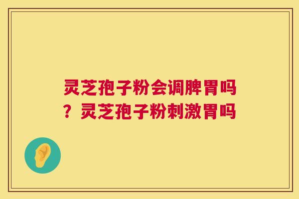 灵芝孢子粉会调脾胃吗?灵芝孢子粉刺激胃吗 第1张 灵芝孢子粉会调脾胃吗?灵芝孢子粉刺激胃吗 第1张