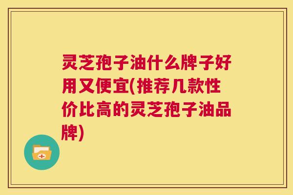 灵芝孢子油什么牌子好用又便宜(推荐几款性价比高的灵芝孢子油品牌) 第1张 灵芝孢子油什么牌子好用又便宜(推荐几款性价比高的灵芝孢子油品牌) 第1张