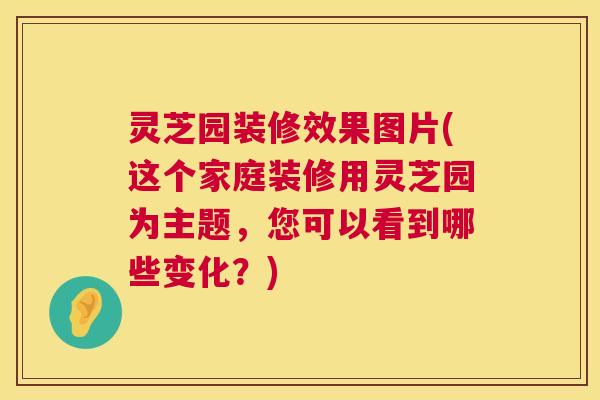灵芝园装修效果图片(这个家庭装修用灵芝园为主题,您可以看到哪些变化?) 第1张 灵芝园装修效果图片(这个家庭装修用灵芝园为主题,您可以看到哪些变化?) 第1张