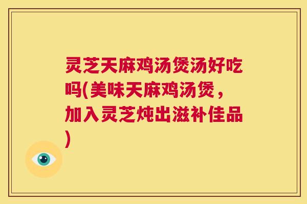 灵芝天麻鸡汤煲汤好吃吗(美味天麻鸡汤煲,加入灵芝炖出滋补佳品) 第1张 灵芝天麻鸡汤煲汤好吃吗(美味天麻鸡汤煲,加入灵芝炖出滋补佳品) 第1张