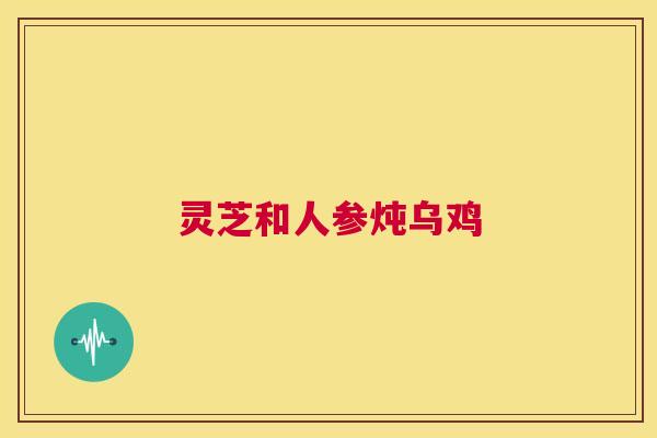 灵芝和人参炖乌鸡 第1张 灵芝和人参炖乌鸡 第1张