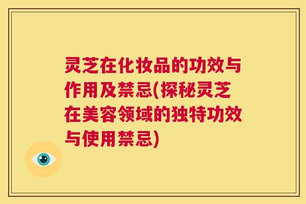 灵芝在化妆品的功效与作用及禁忌(探秘灵芝在美容领域的独特功效与使用禁忌) 第1张 灵芝在化妆品的功效与作用及禁忌(探秘灵芝在美容领域的独特功效与使用禁忌) 第1张