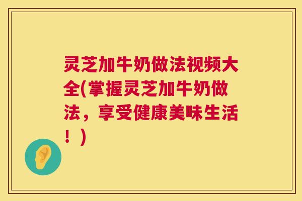 灵芝加牛奶做法视频大全(掌握灵芝加牛奶做法，享受健康美味生活！)  第1张