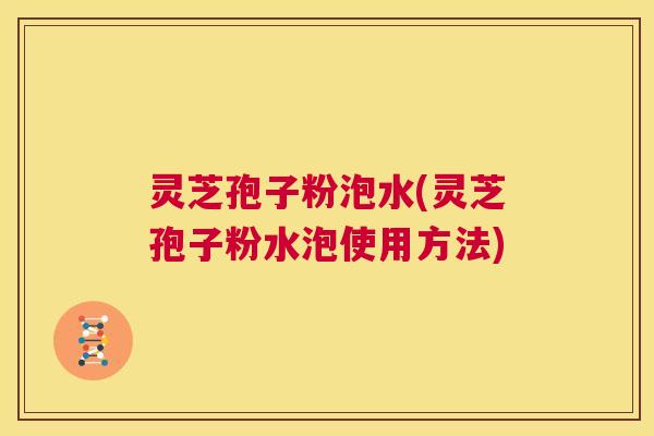 灵芝孢子粉泡水(灵芝孢子粉水泡使用方法) 第1张 灵芝孢子粉泡水(灵芝孢子粉水泡使用方法) 第1张