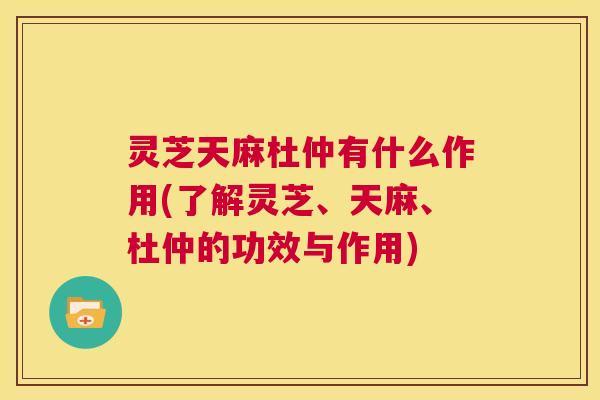 灵芝天麻杜仲有什么作用(了解灵芝、天麻、杜仲的功效与作用) 第1张 灵芝天麻杜仲有什么作用(了解灵芝、天麻、杜仲的功效与作用) 第1张