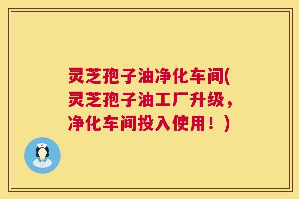 灵芝孢子油净化车间(灵芝孢子油工厂升级,净化车间投入使用!) 第1张 灵芝孢子油净化车间(灵芝孢子油工厂升级,净化车间投入使用!) 第1张
