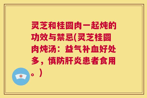 灵芝和桂圆肉一起炖的功效与禁忌(灵芝桂圆肉炖汤:益气补血好处多,慎防肝炎患者食用。) 第1张 灵芝和桂圆肉一起炖的功效与禁忌(灵芝桂圆肉炖汤:益气补血好处多,慎防肝炎患者食用。) 第1张
