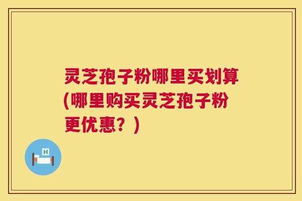 灵芝孢子粉哪里买划算(哪里购买灵芝孢子粉更优惠?) 第1张 灵芝孢子粉哪里买划算(哪里购买灵芝孢子粉更优惠?) 第1张