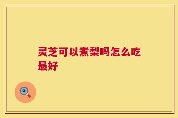 灵芝可以煮梨吗怎么吃最好 第1张 灵芝可以煮梨吗怎么吃最好 第1张