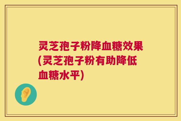 灵芝孢子粉降血糖效果(灵芝孢子粉有助降低血糖水平) 第1张 灵芝孢子粉降血糖效果(灵芝孢子粉有助降低血糖水平) 第1张