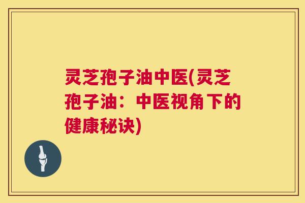 灵芝孢子油中医(灵芝孢子油:中医视角下的健康秘诀) 第1张 灵芝孢子油中医(灵芝孢子油:中医视角下的健康秘诀) 第1张