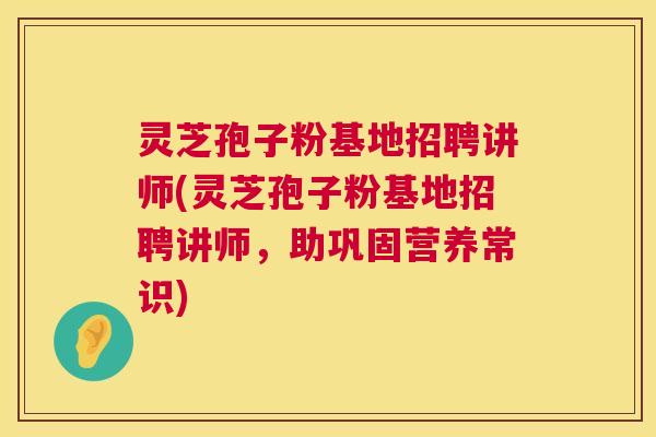 灵芝孢子粉基地招聘讲师(灵芝孢子粉基地招聘讲师，助巩固营养常识)  第1张