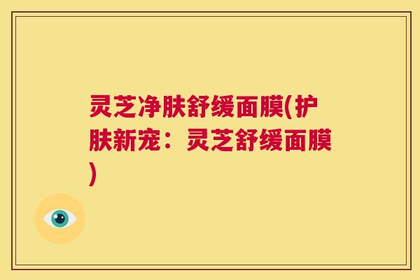 灵芝净肤舒缓面膜(护肤新宠：灵芝舒缓面膜)  第1张