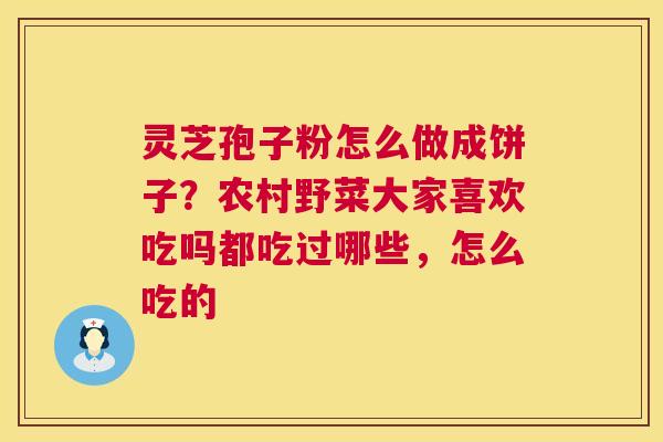 灵芝孢子粉怎么做成饼子?农村野菜大家喜欢吃吗都吃过哪些,怎么吃的 第1张 灵芝孢子粉怎么做成饼子?农村野菜大家喜欢吃吗都吃过哪些,怎么吃的 第1张