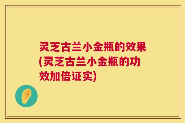 灵芝古兰小金瓶的效果(灵芝古兰小金瓶的功效加倍证实) 第1张 灵芝古兰小金瓶的效果(灵芝古兰小金瓶的功效加倍证实) 第1张