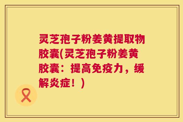 灵芝孢子粉姜黄提取物胶囊(灵芝孢子粉姜黄胶囊:提高免疫力,缓解炎症!) 第1张 灵芝孢子粉姜黄提取物胶囊(灵芝孢子粉姜黄胶囊:提高免疫力,缓解炎症!) 第1张