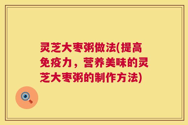 灵芝大枣粥做法(提高免疫力,营养美味的灵芝大枣粥的制作方法) 第1张 灵芝大枣粥做法(提高免疫力,营养美味的灵芝大枣粥的制作方法) 第1张