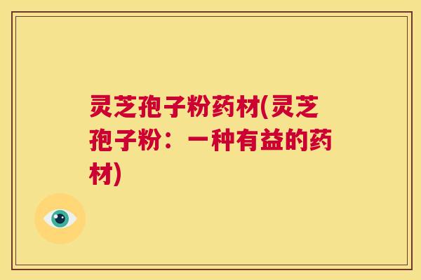 灵芝孢子粉药材(灵芝孢子粉:一种有益的药材) 第1张 灵芝孢子粉药材(灵芝孢子粉:一种有益的药材) 第1张