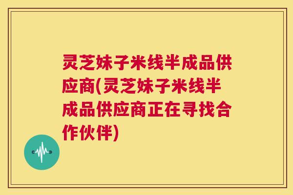 灵芝妹子米线半成品供应商(灵芝妹子米线半成品供应商正在寻找合作伙伴)  第1张
