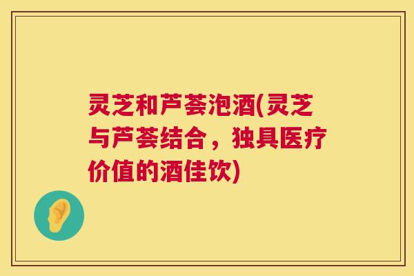 灵芝和芦荟泡酒(灵芝与芦荟结合,独具医疗价值的酒佳饮) 第1张 灵芝和芦荟泡酒(灵芝与芦荟结合,独具医疗价值的酒佳饮) 第1张