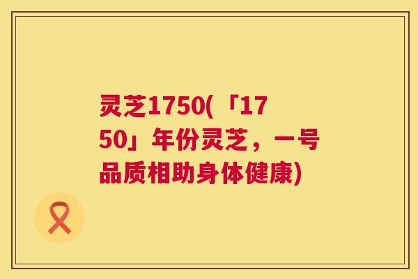 灵芝1750(「1750」年份灵芝,一号品质相助身体健康) 第1张 灵芝1750(「1750」年份灵芝,一号品质相助身体健康) 第1张