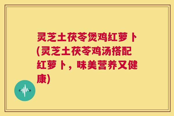 灵芝土茯苓煲鸡红萝卜(灵芝土茯苓鸡汤搭配红萝卜,味美营养又健康) 第1张 灵芝土茯苓煲鸡红萝卜(灵芝土茯苓鸡汤搭配红萝卜,味美营养又健康) 第1张