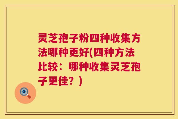 灵芝孢子粉四种收集方法哪种更好(四种方法比较:哪种收集灵芝孢子更佳?) 第1张 灵芝孢子粉四种收集方法哪种更好(四种方法比较:哪种收集灵芝孢子更佳?) 第1张