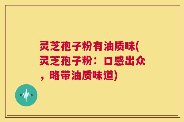 灵芝孢子粉有油质味(灵芝孢子粉:口感出众,略带油质味道) 第1张 灵芝孢子粉有油质味(灵芝孢子粉:口感出众,略带油质味道) 第1张