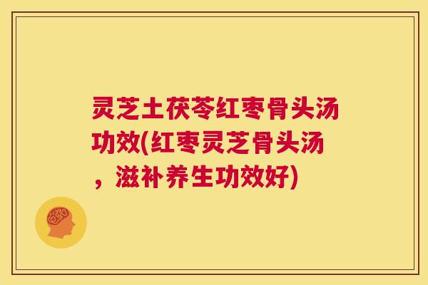 灵芝土茯苓红枣骨头汤功效(红枣灵芝骨头汤,滋补养生功效好) 第1张 灵芝土茯苓红枣骨头汤功效(红枣灵芝骨头汤,滋补养生功效好) 第1张