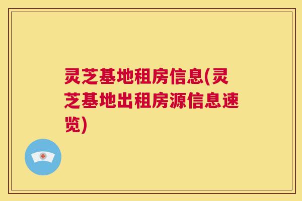 灵芝基地租房信息(灵芝基地出租房源信息速览) 第1张 灵芝基地租房信息(灵芝基地出租房源信息速览) 第1张
