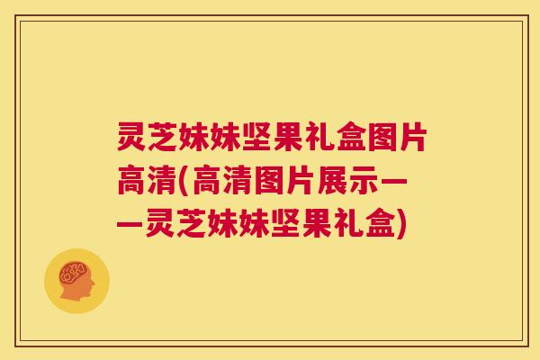 灵芝妹妹坚果礼盒图片高清(高清图片展示——灵芝妹妹坚果礼盒) 第1张 灵芝妹妹坚果礼盒图片高清(高清图片展示——灵芝妹妹坚果礼盒) 第1张