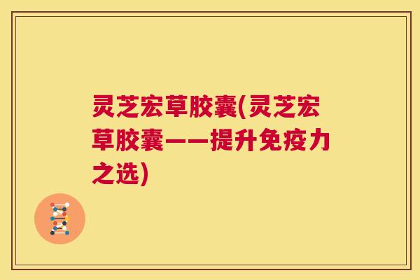灵芝宏草胶囊(灵芝宏草胶囊——提升免疫力之选) 第1张 灵芝宏草胶囊(灵芝宏草胶囊——提升免疫力之选) 第1张