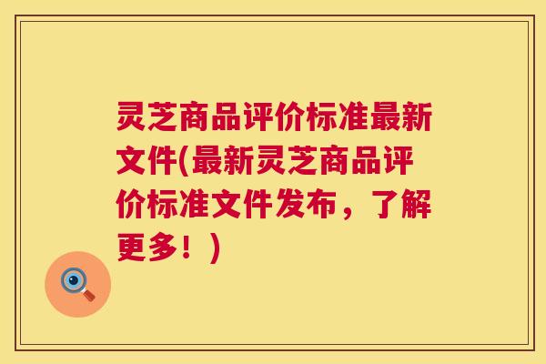 灵芝商品评价标准最新文件(最新灵芝商品评价标准文件发布,了解更多!) 第1张 灵芝商品评价标准最新文件(最新灵芝商品评价标准文件发布,了解更多!) 第1张